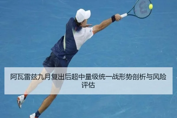 阿瓦雷兹九月复出后超中量级统一战形势剖析与风险评估