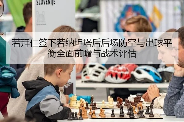 若拜仁签下若纳坦塔后后场防空与出球平衡全面前瞻与战术评估