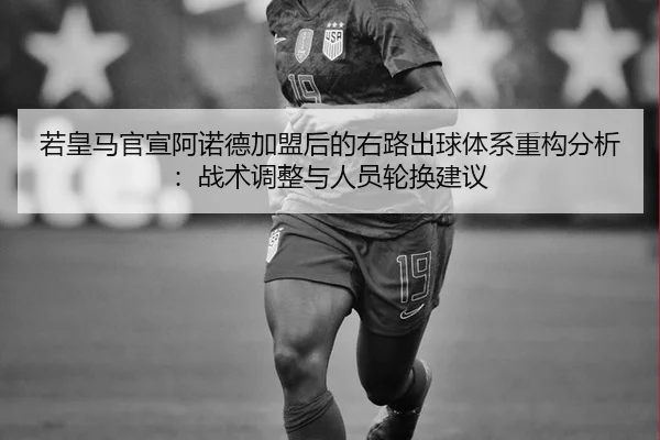 若皇马官宣阿诺德加盟后的右路出球体系重构分析：战术调整与人员轮换建议