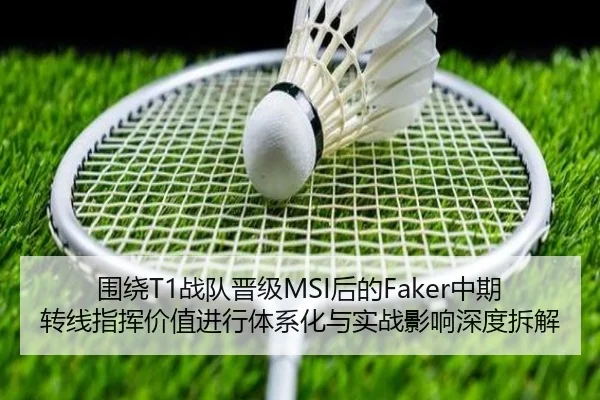 围绕T1战队晋级MSI后的Faker中期转线指挥价值进行体系化与实战影响深度拆解