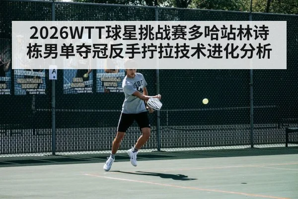 2026WTT球星挑战赛多哈站林诗栋男单夺冠反手拧拉技术进化分析