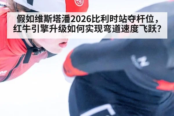 假如维斯塔潘2026比利时站夺杆位,红牛引擎升级如何实现弯道速度飞跃?