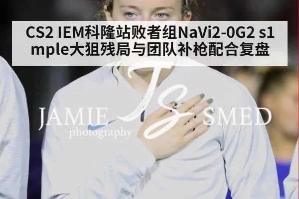 CS2 IEM科隆站败者组NaVi2-0G2 s1mple大狙残局与团队补枪配合复盘