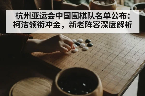 杭州亚运会中国围棋队名单公布:柯洁领衔冲金,新老阵容深度解析