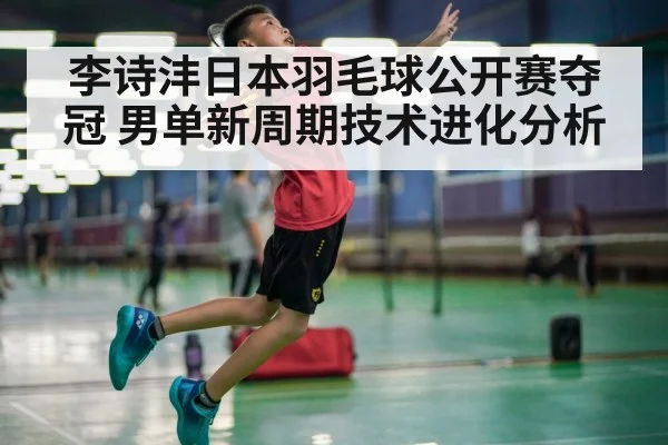 李诗沣日本羽毛球公开赛夺冠 男单新周期技术进化分析